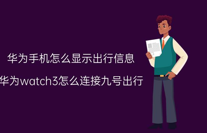 华为手机怎么显示出行信息 华为watch3怎么连接九号出行？